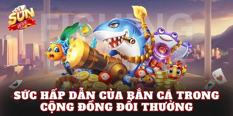 Sức hấp dẫn của bắn cá trong cộng đồng đổi thưởng