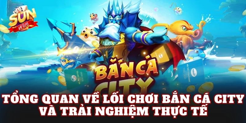 Tổng quan về lối chơi bắn cá city và trải nghiệm thực tế